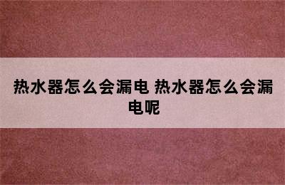 热水器怎么会漏电 热水器怎么会漏电呢